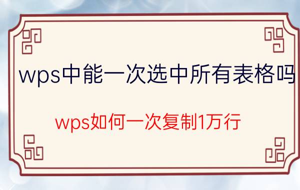 wps中能一次选中所有表格吗 wps如何一次复制1万行？